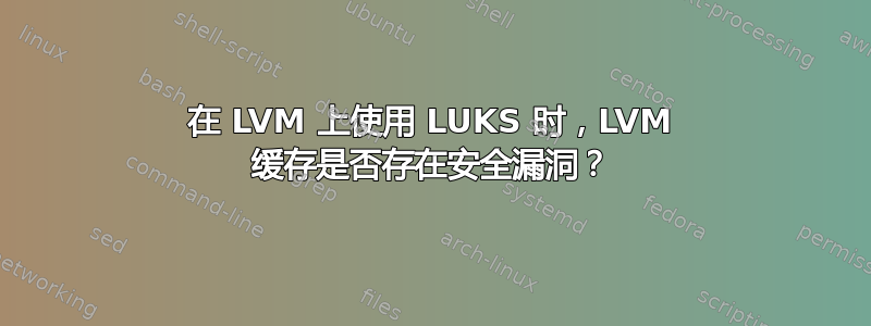 在 LVM 上使用 LUKS 时，LVM 缓存是否存在安全漏洞？