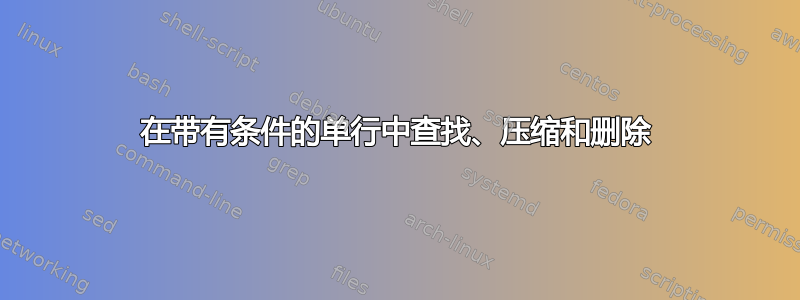 在带有条件的单行中查找、压缩和删除