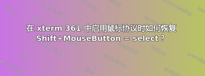 在 xterm 361 中启用鼠标协议时如何恢复 Shift+MouseButton = select？