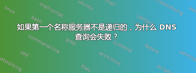 如果第一个名称服务器不是递归的，为什么 DNS 查询会失败？