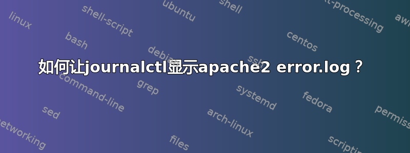 如何让journalctl显示apache2 error.log？