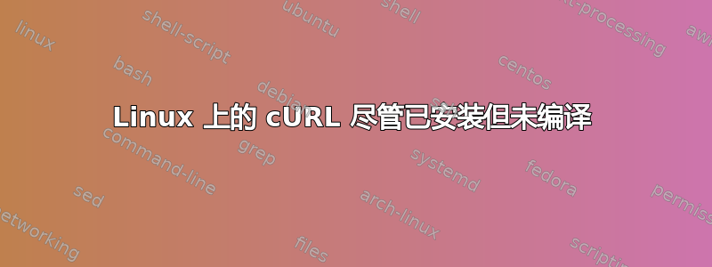 Linux 上的 cURL 尽管已安装但未编译