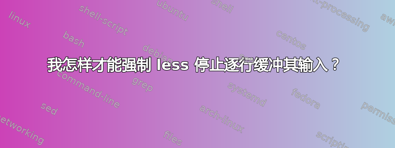 我怎样才能强制 less 停止逐行缓冲其输入？