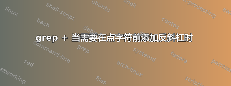 grep + 当需要在点字符前添加反斜杠时