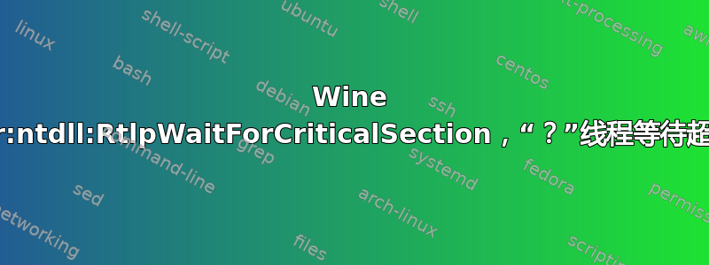 Wine err:ntdll:RtlpWaitForCriticalSection，“？”线程等待超时