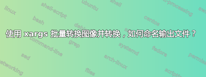 使用 xargs 批量转换图像并转换，如何命名输出文件？