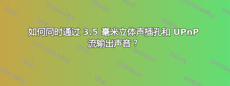 如何同时通过 3.5 毫米立体声插孔和 UPnP 流输出声音？