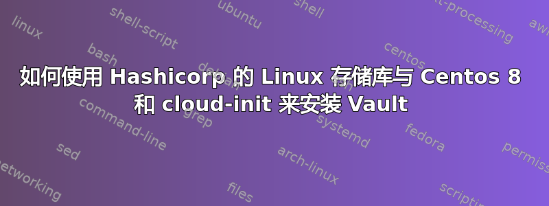 如何使用 Hashicorp 的 Linux 存储库与 Centos 8 和 cloud-init 来安装 Vault