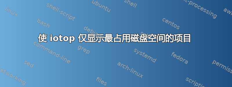 使 iotop 仅显示最占用磁盘空间的项目