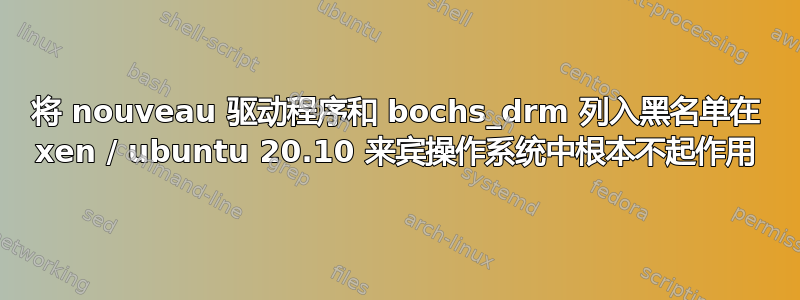 将 nouveau 驱动程序和 bochs_drm 列入黑名单在 xen / ubuntu 20.10 来宾操作系统中根本不起作用