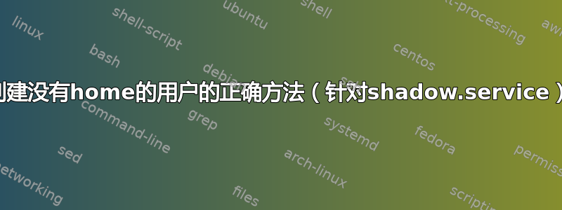 创建没有home的用户的正确方法（针对shadow.service）