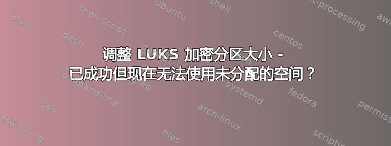 调整 LUKS 加密分区大小 - 已成功但现在无法使用未分配的空间？