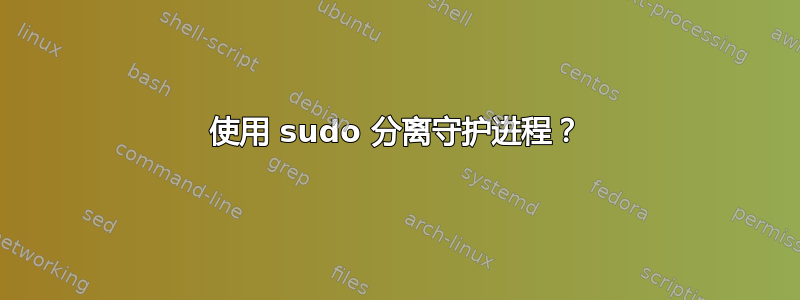 使用 sudo 分离守护进程？