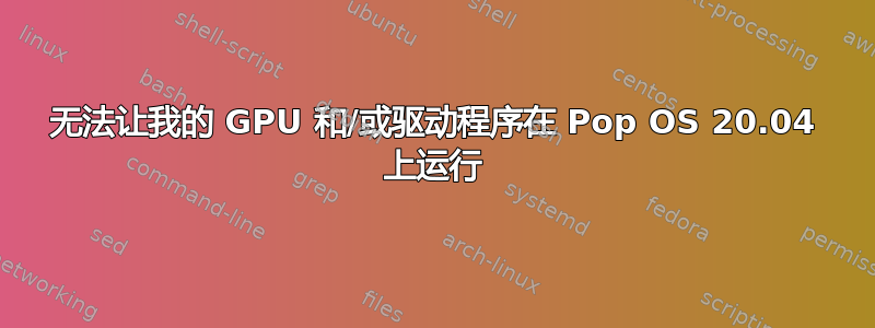 无法让我的 GPU 和/或驱动程序在 Pop OS 20.04 上运行