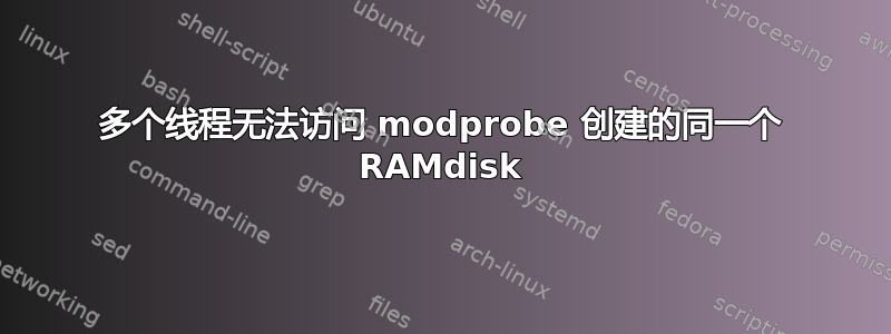 多个线程无法访问 modprobe 创建的同一个 RAMdisk