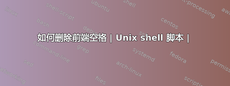 如何删除前端空格 | Unix shell 脚本 |