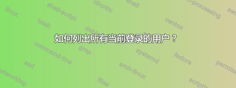 如何列出所有当前登录的用户？