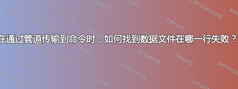 在通过管道传输到命令时，如何找到数据文件在哪一行失败？