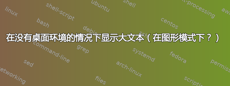 在没有桌面环境的情况下显示大文本（在图形模式下？）