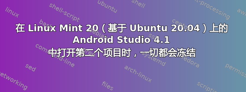 在 Linux Mint 20（基于 Ubuntu 20.04）上的 Android Studio 4.1 中打开第二个项目时，一切都会冻结