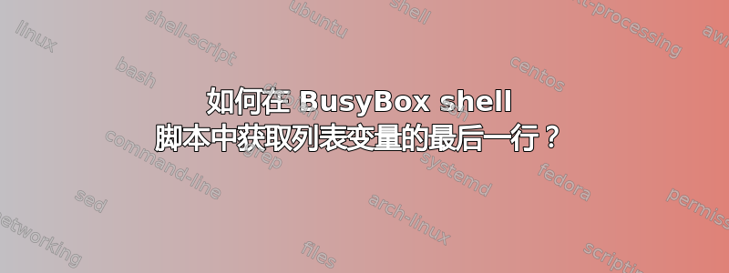 如何在 BusyBox shell 脚本中获取列表变量的最后一行？