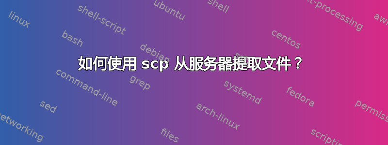 如何使用 scp 从服务器提取文件？