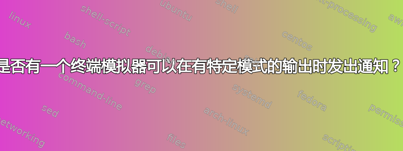 是否有一个终端模拟器可以在有特定模式的输出时发出通知？