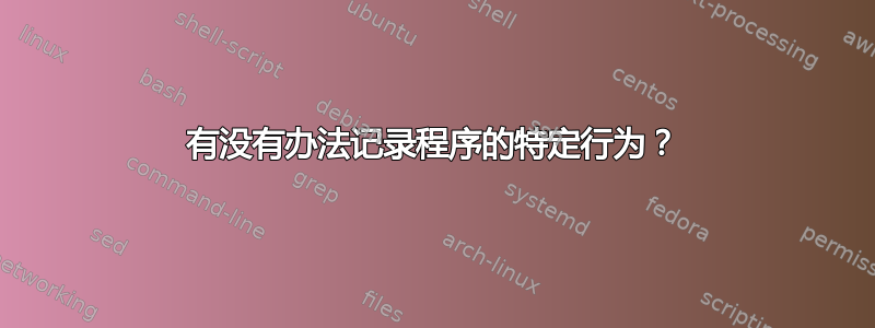 有没有办法记录程序的特定行为？