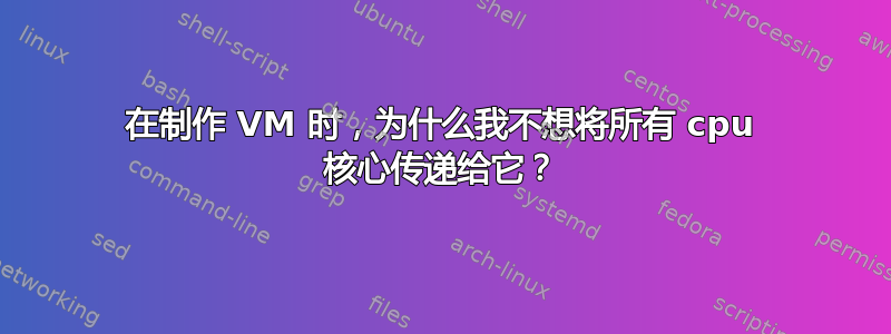 在制作 VM 时，为什么我不想将所有 cpu 核心传递给它？