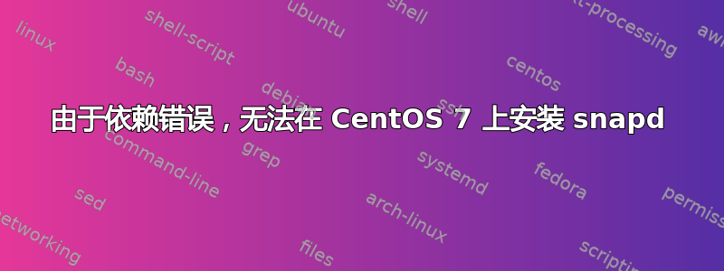 由于依赖错误，无法在 CentOS 7 上安装 snapd