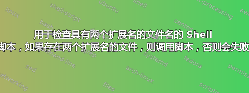 用于检查具有两个扩展名的文件名的 Shell 脚本，如果存在两个扩展名的文件，则调用脚本，否则会失败