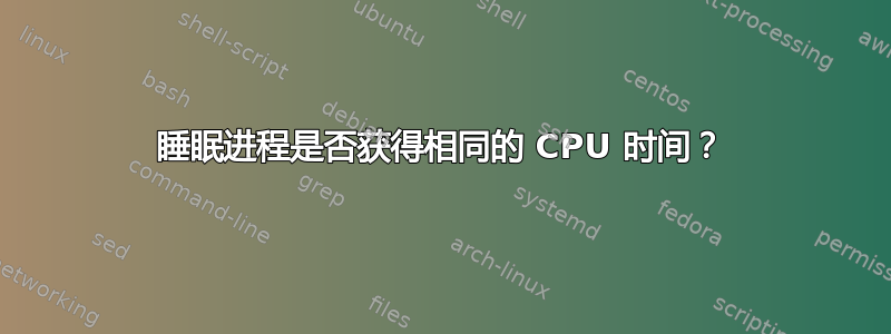 睡眠进程是否获得相同的 CPU 时间？