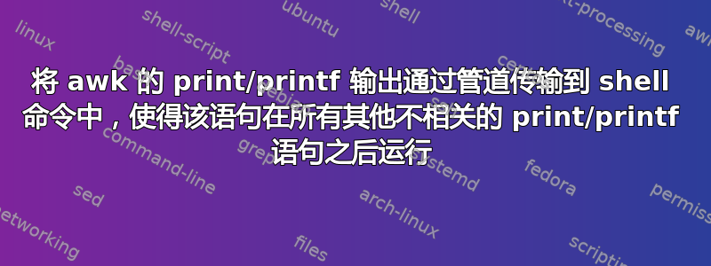 将 awk 的 print/printf 输出通过管道传输到 shell 命令中，使得该语句在所有其他不相关的 print/printf 语句之后运行