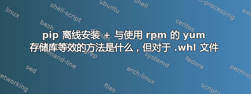 pip 离线安装 + 与使用 rpm 的 yum 存储库等效的方法是什么，但对于 .whl 文件