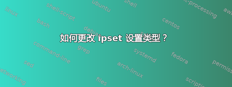 如何更改 ipset 设置类型？