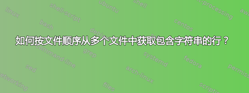 如何按文件顺序从多个文件中获取包含字符串的行？