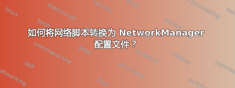 如何将网络脚本转换为 NetworkManager 配置文件？