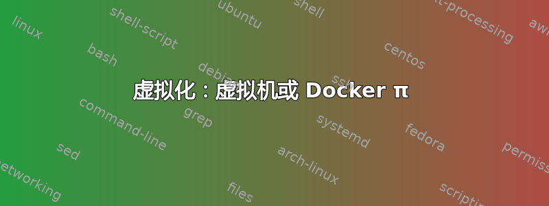 虚拟化：虚拟机或 Docker π