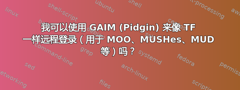 我可以使用 GAIM (Pidgin) 来像 TF 一样远程登录（用于 MOO、MUSHes、MUD 等）吗？