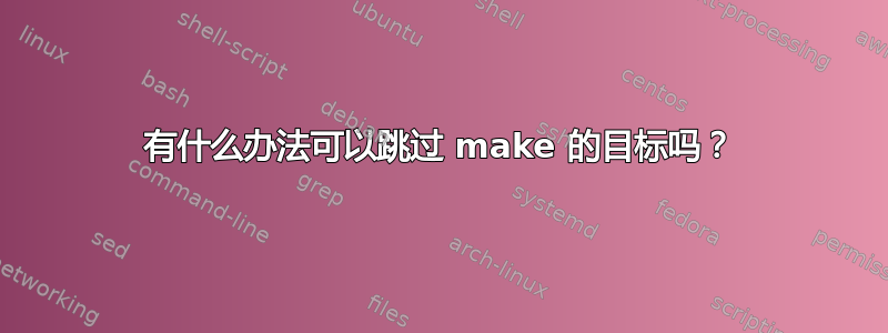 有什么办法可以跳过 make 的目标吗？