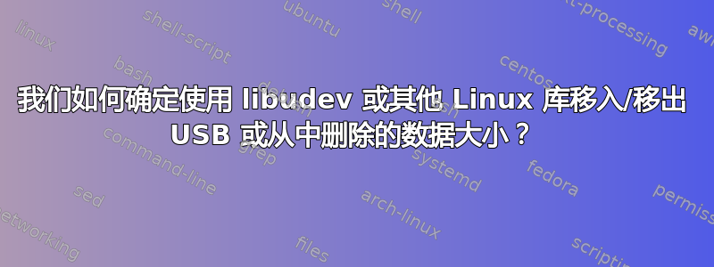 我们如何确定使用 libudev 或其他 Linux 库移入/移出 USB 或从中删除的数据大小？