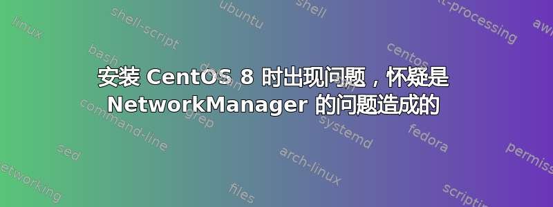 安装 CentOS 8 时出现问题，怀疑是 NetworkManager 的问题造成的