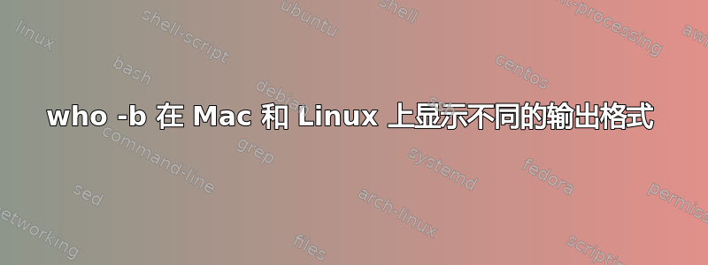 who -b 在 Mac 和 Linux 上显示不同的输出格式