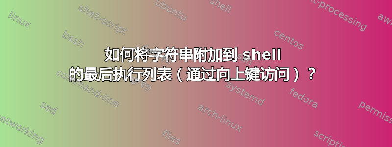 如何将字符串附加到 shell 的最后执行列表（通过向上键访问）？