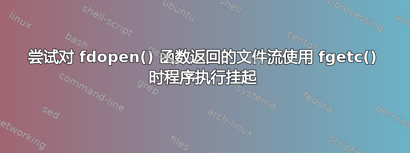 尝试对 fdopen() 函数返回的文件流使用 fgetc() 时程序执行挂起