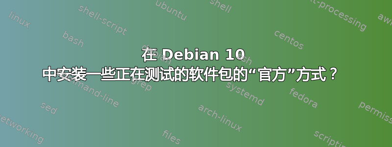 在 Debian 10 中安装一些正在测试的软件包的“官方”方式？ 