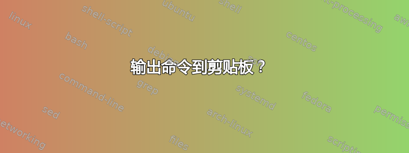 输出命令到剪贴板？ 