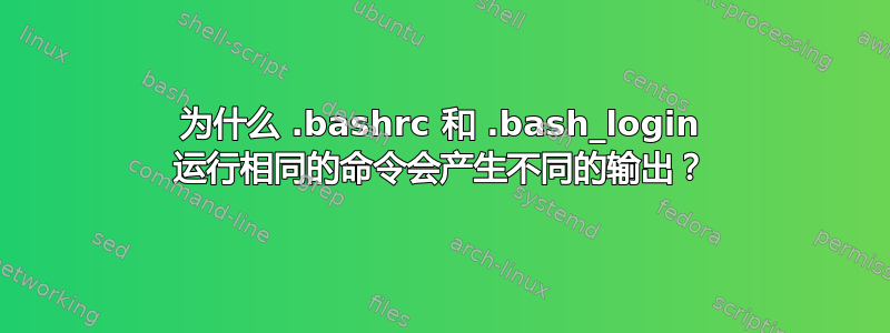 为什么 .bashrc 和 .bash_login 运行相同的命令会产生不同的输出？