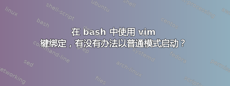 在 bash 中使用 vim 键绑定，有没有办法以普通模式启动？