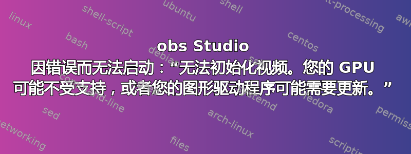 obs Studio 因错误而无法启动：“无法初始化视频。您的 GPU 可能不受支持，或者您的图形驱动程序可能需要更新。”